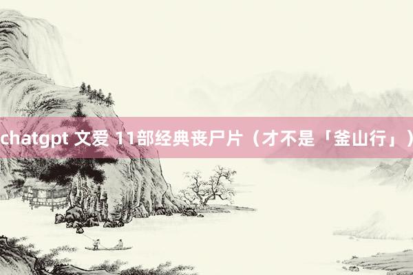 chatgpt 文爱 11部经典丧尸片（才不是「釜山行」）