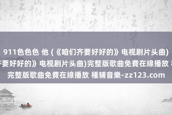 911色色色 他 (《咱们齐要好好的》电视剧片头曲) - 苟瀚中 他 (《咱们齐要好好的》电视剧片头曲)完整版歌曲免費在線播放 種辅音樂-zz123.com