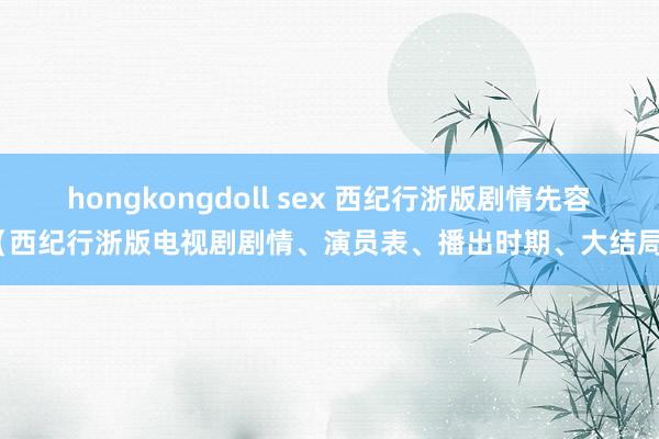 hongkongdoll sex 西纪行浙版剧情先容（西纪行浙版电视剧剧情、演员表、播出时期、大结局）