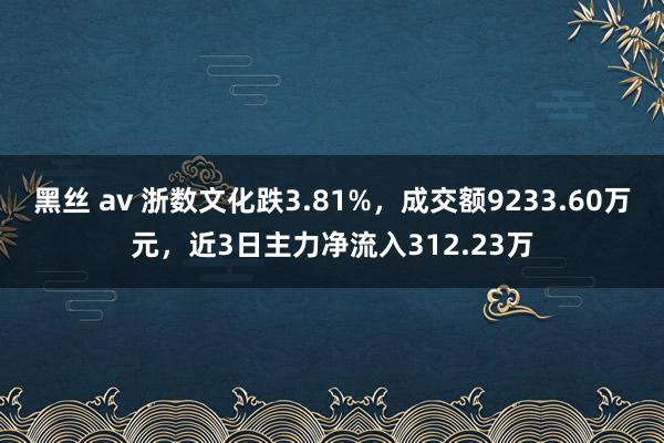 黑丝 av 浙数文化跌3.81%，成交额9233.60万元，近3日主力净流入312.23万