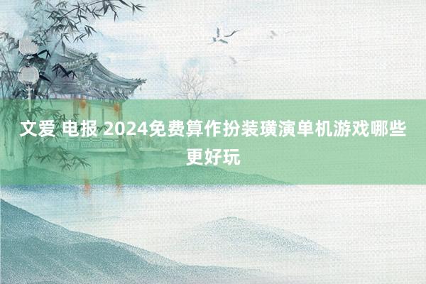 文爱 电报 2024免费算作扮装璜演单机游戏哪些更好玩