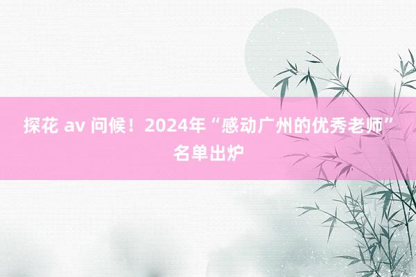 探花 av 问候！2024年“感动广州的优秀老师”名单出炉