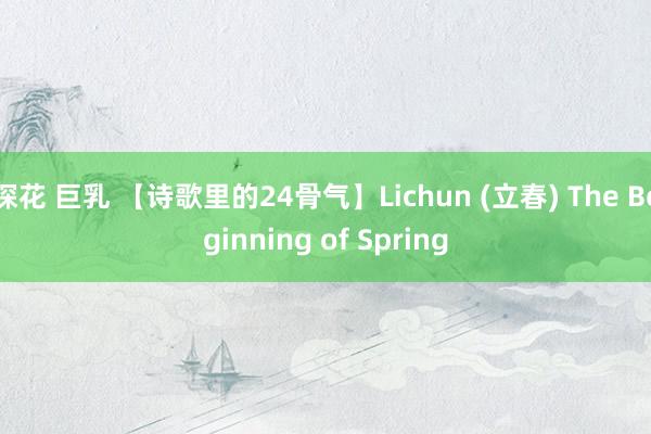 探花 巨乳 【诗歌里的24骨气】Lichun (立春) The Beginning of Spring