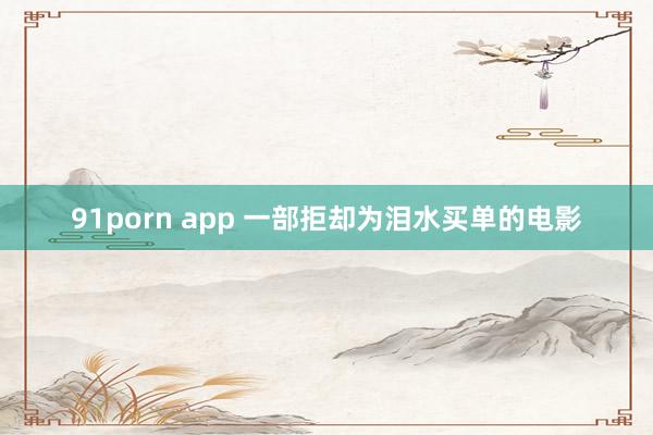 91porn app 一部拒却为泪水买单的电影