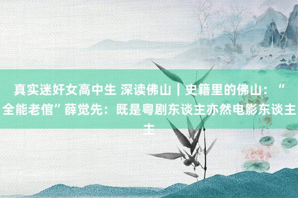 真实迷奸女高中生 深读佛山｜史籍里的佛山：“全能老倌”薛觉先：既是粤剧东谈主亦然电影东谈主