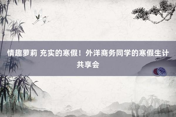 情趣萝莉 充实的寒假！外洋商务同学的寒假生计共享会