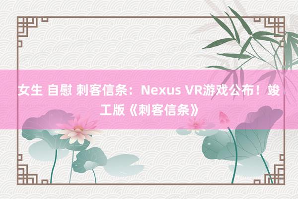 女生 自慰 刺客信条：Nexus VR游戏公布！竣工版《刺客信条》