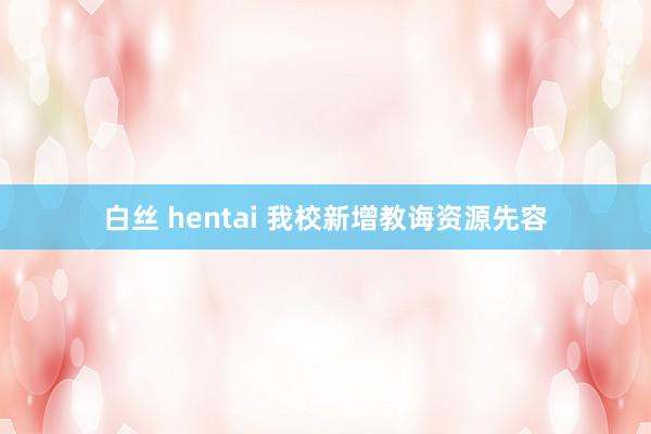 白丝 hentai 我校新增教诲资源先容